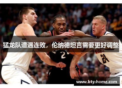 猛龙队遭遇连败，伦纳德坦言需要更好调整