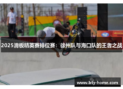 2025滑板精英赛排位赛：徐州队与海口队的王者之战