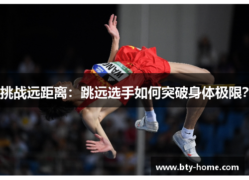 挑战远距离：跳远选手如何突破身体极限？