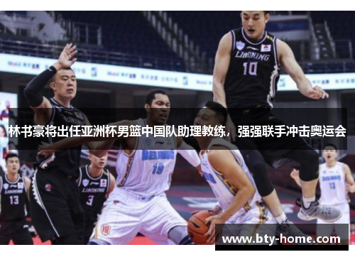 林书豪将出任亚洲杯男篮中国队助理教练，强强联手冲击奥运会