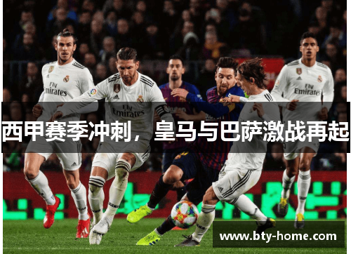 西甲赛季冲刺，皇马与巴萨激战再起