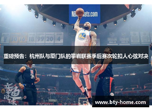重磅预告：杭州队与厦门队的攀岩联赛季后赛次轮扣人心弦对决