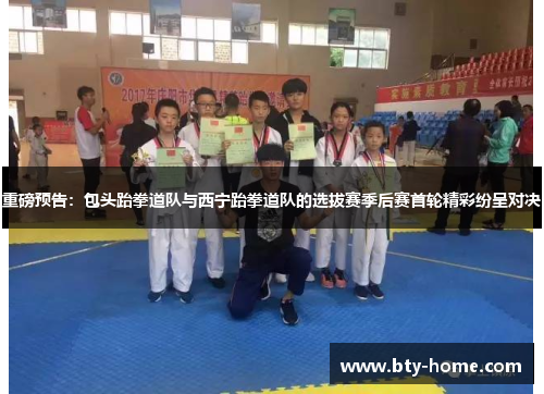 重磅预告：包头跆拳道队与西宁跆拳道队的选拔赛季后赛首轮精彩纷呈对决